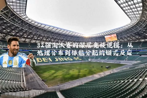 32强淘汰赛的深层竞技逻辑：从地理分布到体能分配的链式反应