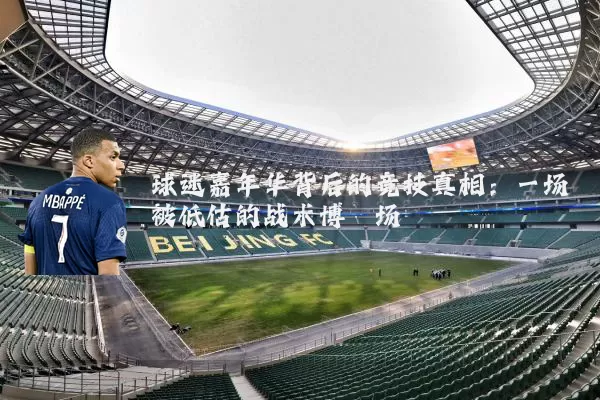 球迷嘉年华背后的竞技真相：一场被低估的战术博弈场