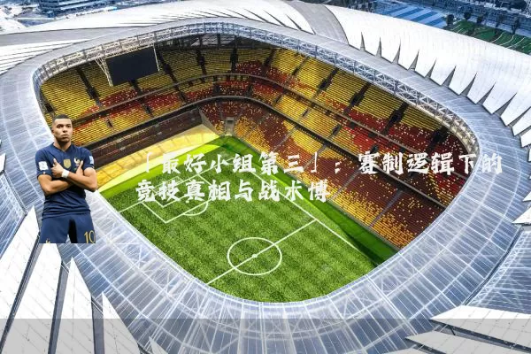 「最好小组第三」：赛制逻辑下的竞技真相与战术博弈