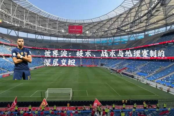 世界波：技术、战术与地理赛制的深层交织