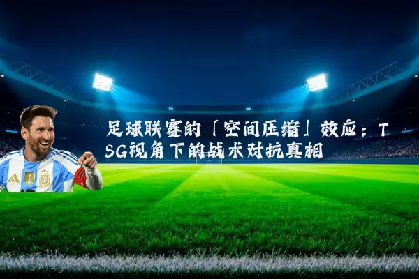 足球联赛的「空间压缩」效应：TSG视角下的战术对抗真相
