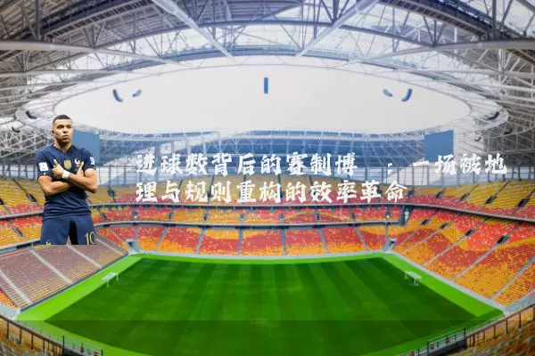 进球数背后的赛制博弈：一场被地理与规则重构的效率革命