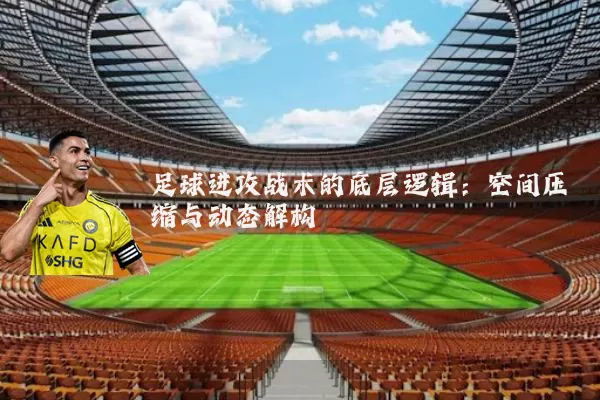足球进攻战术的底层逻辑：空间压缩与动态解构