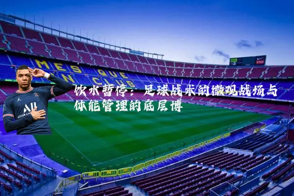 饮水暂停:足球战术的微观战场与体能管理的底层博弈