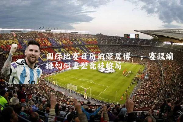 国际比赛日历的深层博弈：赛程编排如何重塑竞技格局