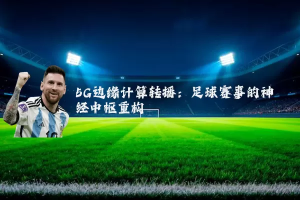 5G边缘计算转播:足球赛事的神经中枢重构