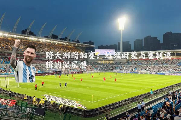 跨大洲附加赛：地理时差与赛制逻辑的深层博弈
