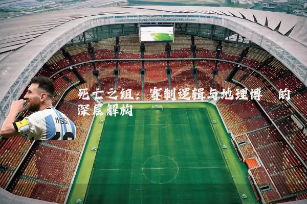 死亡之组：赛制逻辑与地理博弈的深层解构